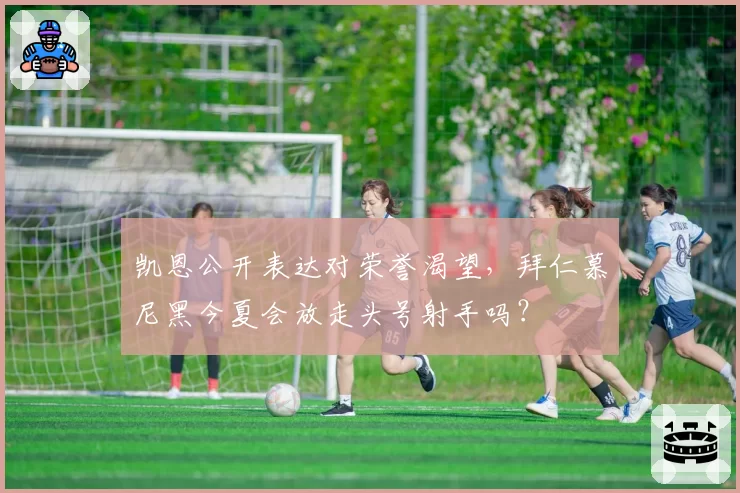 凯恩公开表达对荣誉渴望,拜仁慕尼黑今夏会放走头号射手吗?