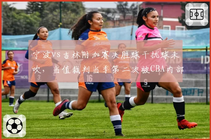 宁波vs吉林附加赛决胜球干扰球未吹，当值裁判当季第二次被CBA内部禁哨