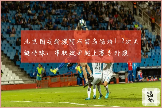 北京国安新援阿布雷乌场均1.2次关键传球,串联效率超上赛季外援