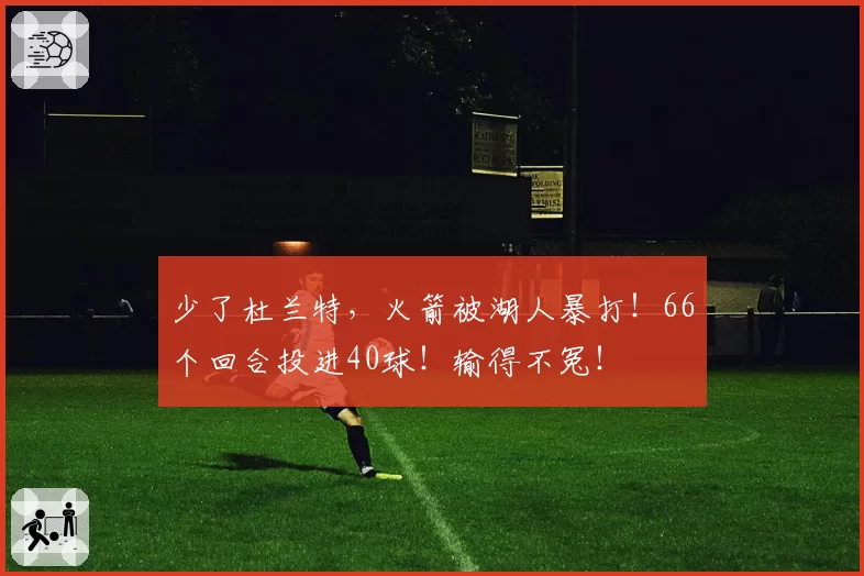 少了杜兰特，火箭被湖人暴打！66个回合投进40球！输得不冤！
