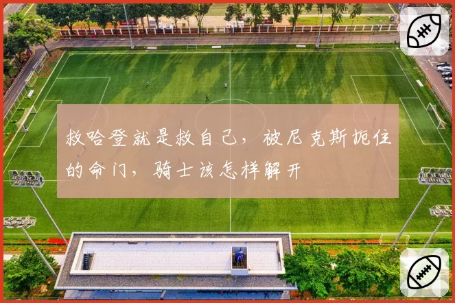 救哈登就是救自己,被尼克斯扼住的命门,骑士该怎样解开
