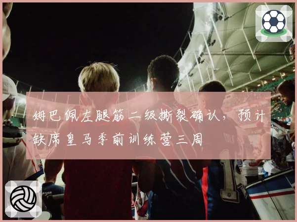 姆巴佩左腿筋二级撕裂确认,预计缺席皇马季前训练营三周