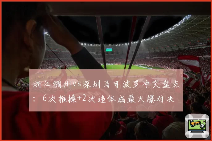 浙江稠州vs深圳马可波罗冲突盘点:6次推搡+2次违体成最火爆对决
