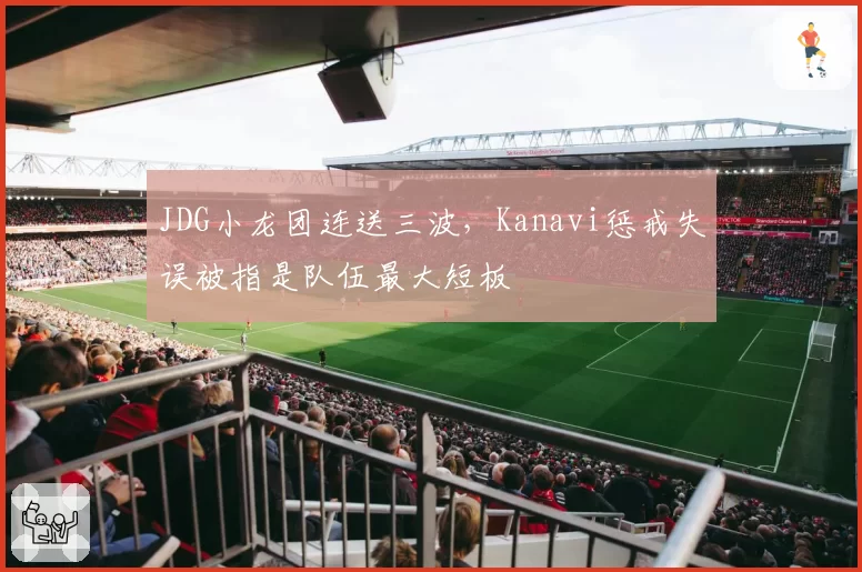 JDG小龙团连送三波,Kanavi惩戒失误被指是队伍最大短板