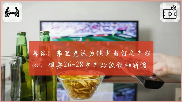 每体：弗里克认为缺少当打之年核心，想要26-28岁年龄段领袖新援
