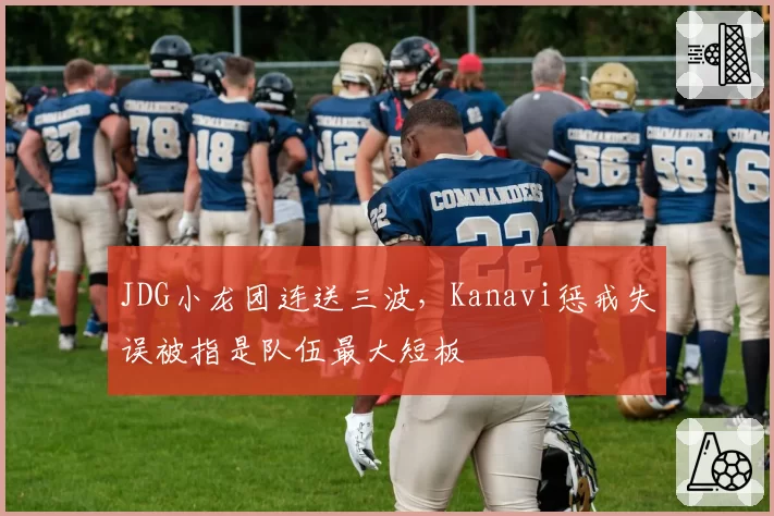 JDG小龙团连送三波,Kanavi惩戒失误被指是队伍最大短板