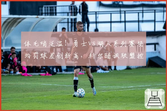 体毛哨泛滥！勇士vs湖人系列赛场均罚球差创新高，科尔暗讽联盟控场