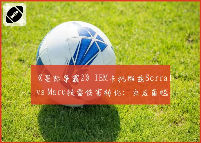 《星际争霸2》IEM卡托维兹Serral vs Maru投雷伤害转化：虫后菌毯损失率42%