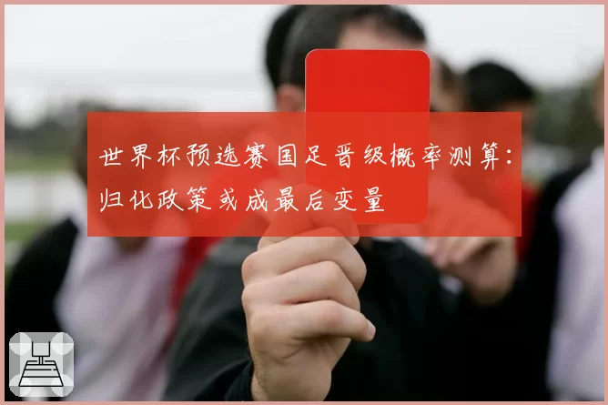 世界杯预选赛国足晋级概率测算:归化政策或成最后变量