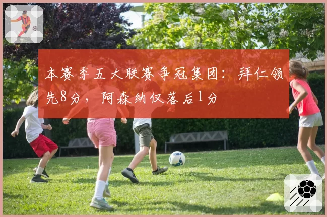 本赛季五大联赛争冠集团:拜仁领先8分,阿森纳仅落后1分