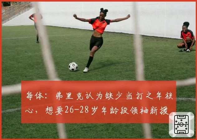 每体：弗里克认为缺少当打之年核心，想要26-28岁年龄段领袖新援