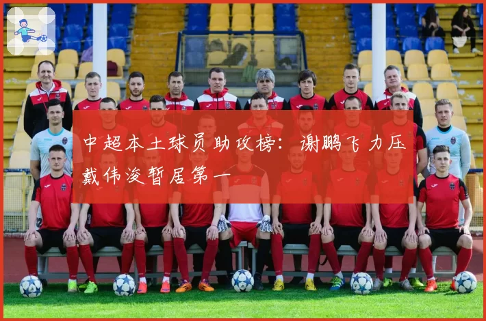 中超本土球员助攻榜:谢鹏飞力压戴伟浚暂居第一