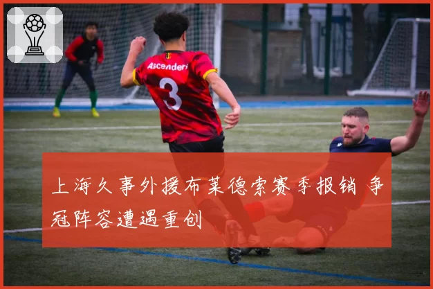 上海久事外援布莱德索赛季报销 争冠阵容遭遇重创