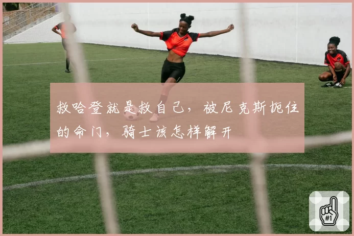 救哈登就是救自己，被尼克斯扼住的命门，骑士该怎样解开