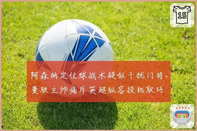 阿森纳定位球战术疑似干扰门将,曼联主帅痛斥英超纵容投机取巧