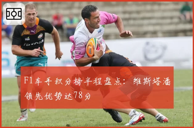 F1车手积分榜半程盘点:维斯塔潘领先优势达78分