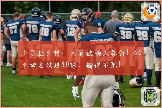少了杜兰特，火箭被湖人暴打！66个回合投进40球！输得不冤！