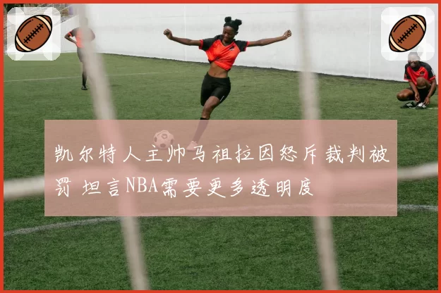 凯尔特人主帅马祖拉因怒斥裁判被罚 坦言NBA需要更多透明度