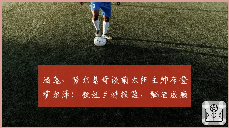 酒鬼,努尔基奇谈前太阳主帅布登霍尔泽:教杜兰特投篮,酗酒成瘾