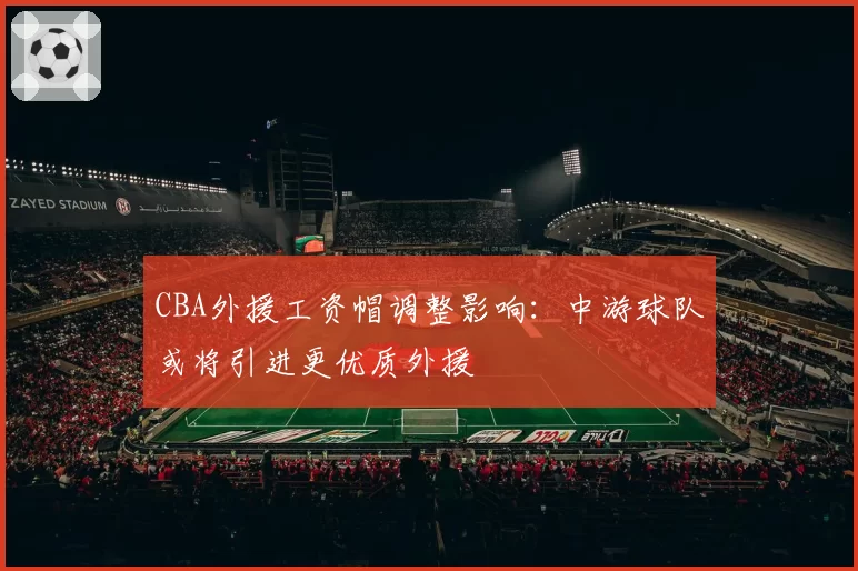 CBA外援工资帽调整影响:中游球队或将引进更优质外援