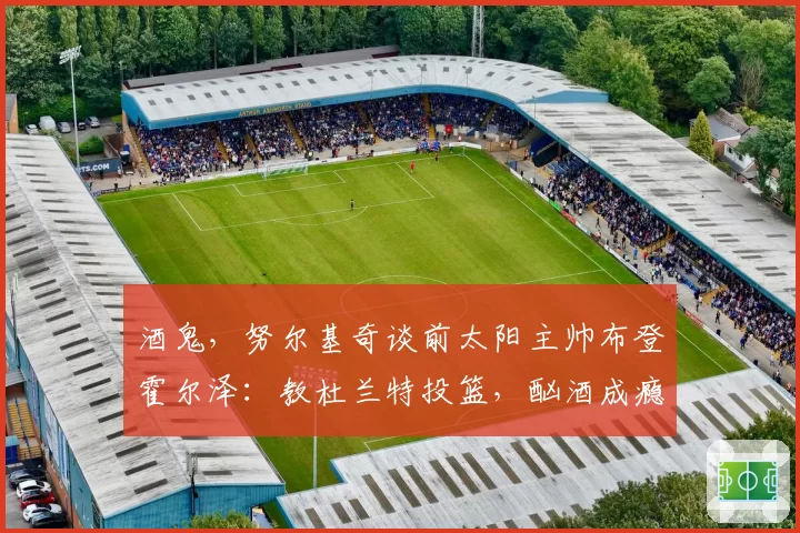 酒鬼,努尔基奇谈前太阳主帅布登霍尔泽:教杜兰特投篮,酗酒成瘾