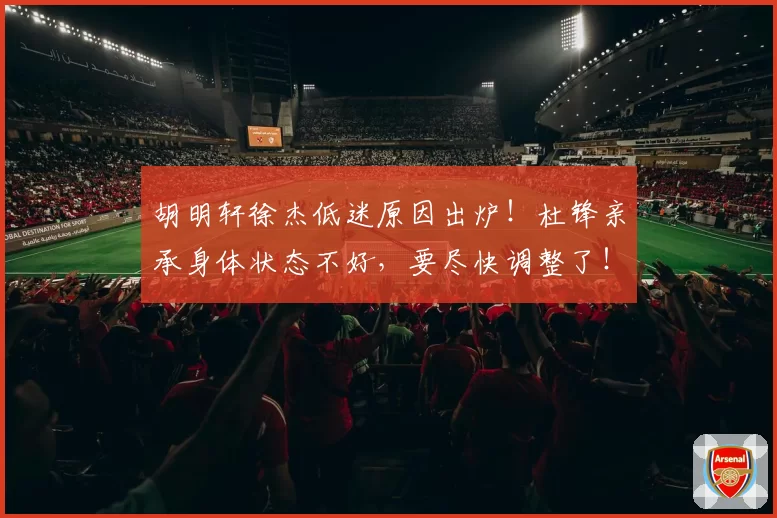 胡明轩徐杰低迷原因出炉!杜锋亲承身体状态不好,要尽快调整了!
