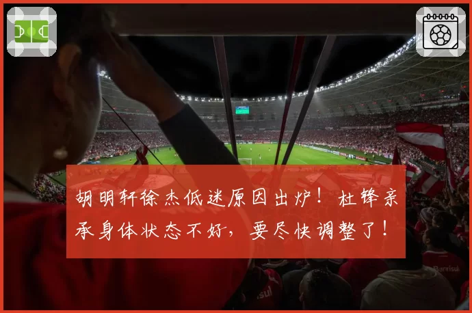 胡明轩徐杰低迷原因出炉!杜锋亲承身体状态不好,要尽快调整了!