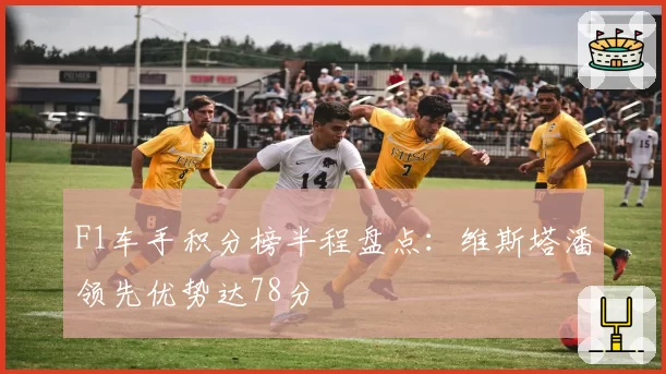 F1车手积分榜半程盘点:维斯塔潘领先优势达78分