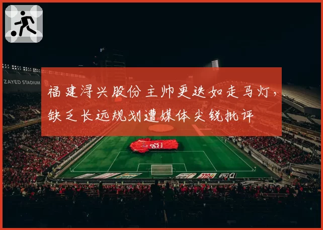 福建浔兴股份主帅更迭如走马灯，缺乏长远规划遭媒体尖锐批评