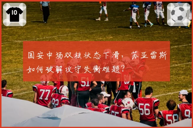 国安中场双核状态下滑,苏亚雷斯如何破解攻守失衡难题?