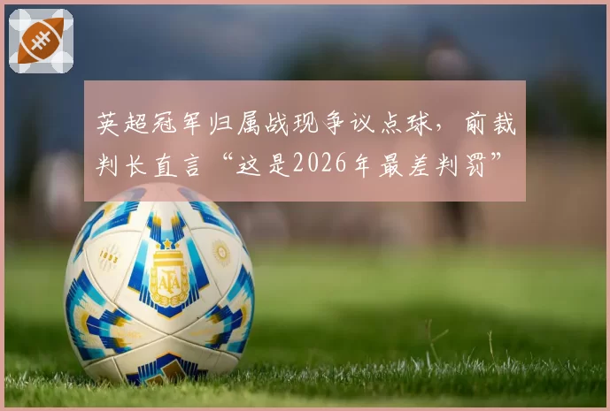 英超冠军归属战现争议点球,前裁判长直言“这是2026年最差判罚”