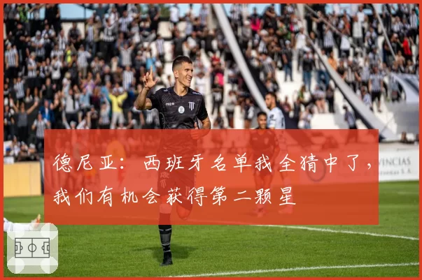 德尼亚:西班牙名单我全猜中了,我们有机会获得第二颗星