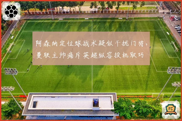 阿森纳定位球战术疑似干扰门将,曼联主帅痛斥英超纵容投机取巧