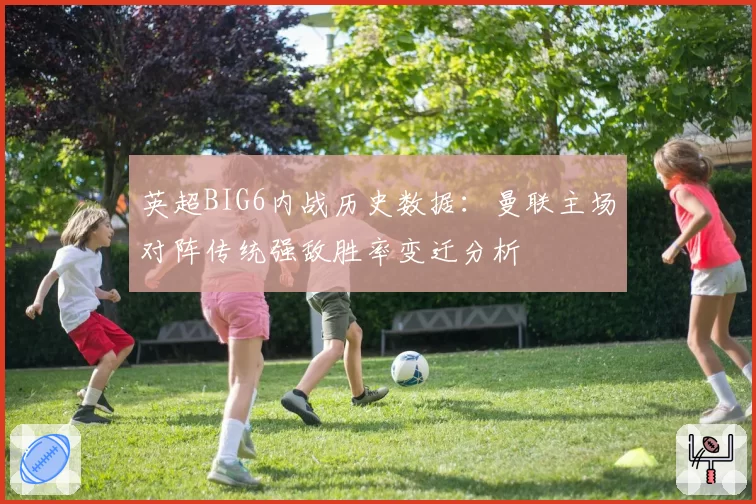 英超BIG6内战历史数据:曼联主场对阵传统强敌胜率变迁分析