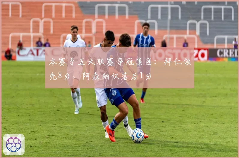本赛季五大联赛争冠集团:拜仁领先8分,阿森纳仅落后1分