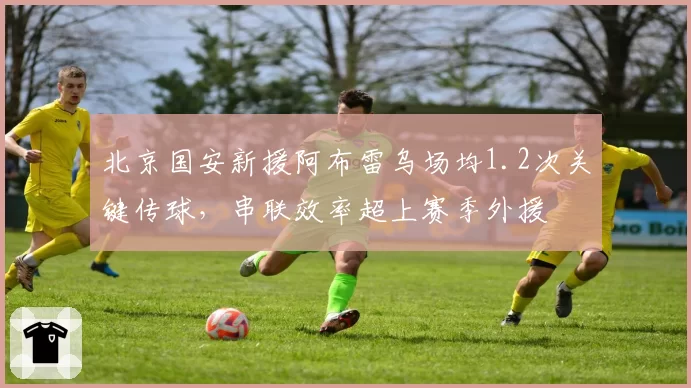 北京国安新援阿布雷乌场均1.2次关键传球,串联效率超上赛季外援